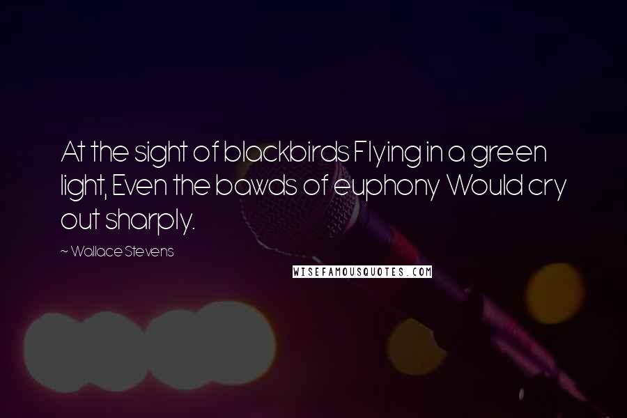 Wallace Stevens Quotes: At the sight of blackbirds Flying in a green light, Even the bawds of euphony Would cry out sharply.