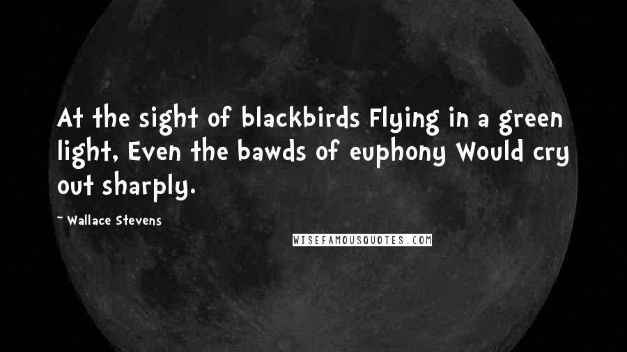 Wallace Stevens Quotes: At the sight of blackbirds Flying in a green light, Even the bawds of euphony Would cry out sharply.