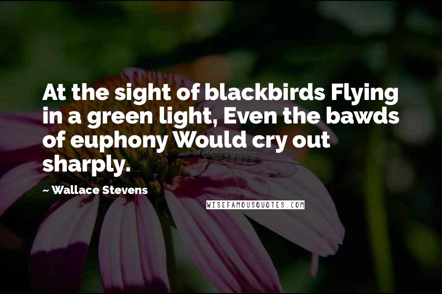 Wallace Stevens Quotes: At the sight of blackbirds Flying in a green light, Even the bawds of euphony Would cry out sharply.