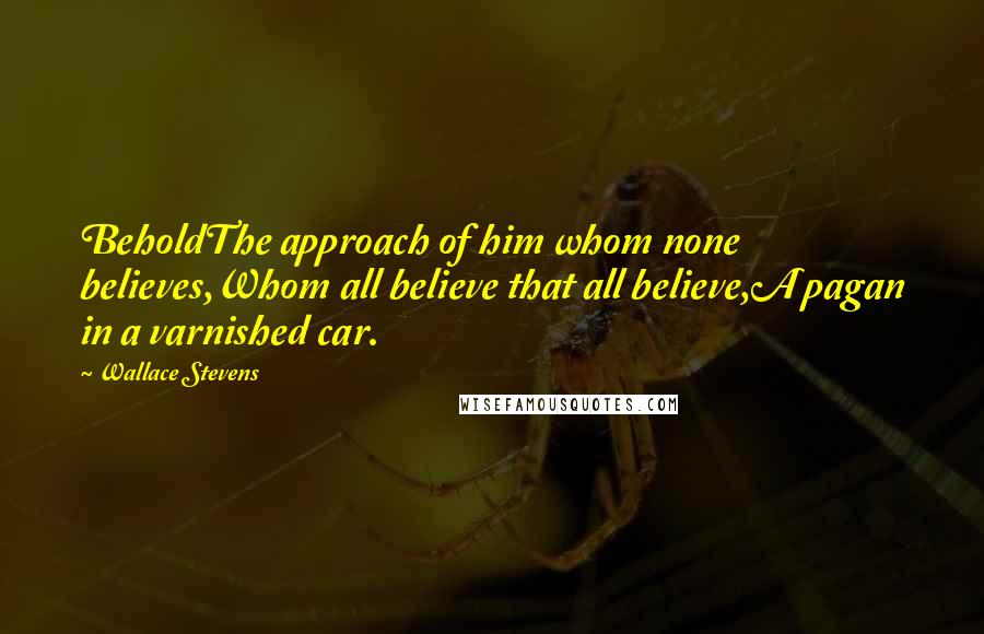 Wallace Stevens Quotes: BeholdThe approach of him whom none believes,Whom all believe that all believe,A pagan in a varnished car.