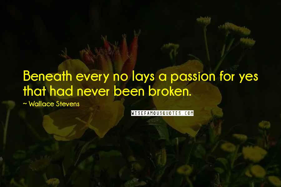Wallace Stevens Quotes: Beneath every no lays a passion for yes that had never been broken.