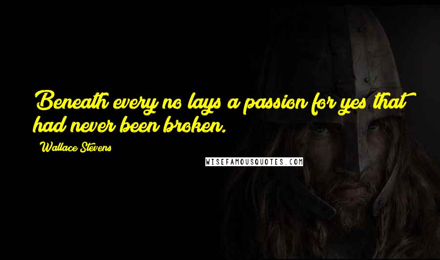 Wallace Stevens Quotes: Beneath every no lays a passion for yes that had never been broken.