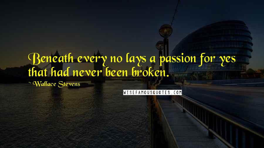 Wallace Stevens Quotes: Beneath every no lays a passion for yes that had never been broken.