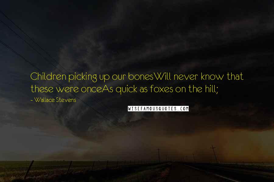 Wallace Stevens Quotes: Children picking up our bonesWill never know that these were onceAs quick as foxes on the hill;