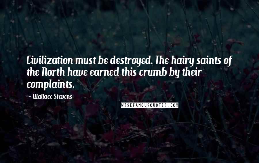 Wallace Stevens Quotes: Civilization must be destroyed. The hairy saints of the North have earned this crumb by their complaints.