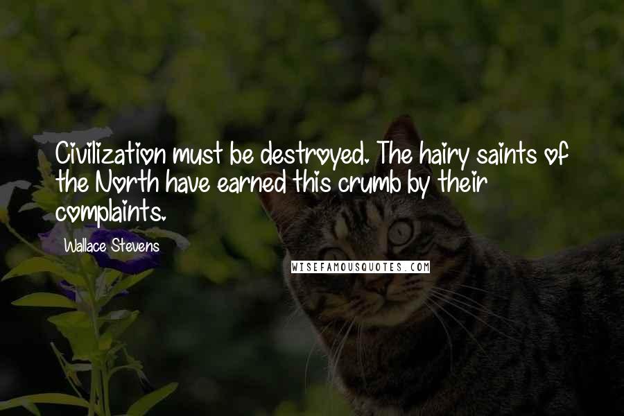 Wallace Stevens Quotes: Civilization must be destroyed. The hairy saints of the North have earned this crumb by their complaints.