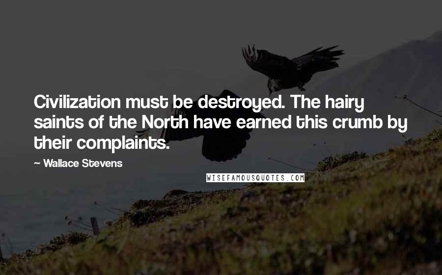Wallace Stevens Quotes: Civilization must be destroyed. The hairy saints of the North have earned this crumb by their complaints.