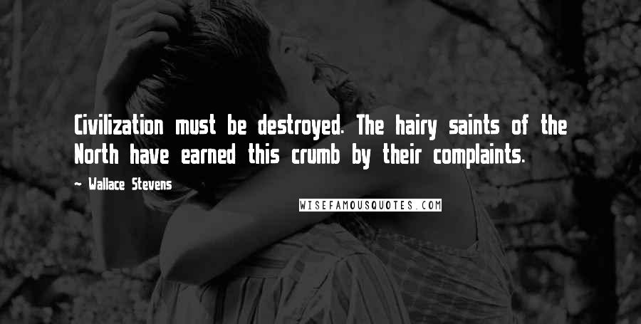 Wallace Stevens Quotes: Civilization must be destroyed. The hairy saints of the North have earned this crumb by their complaints.