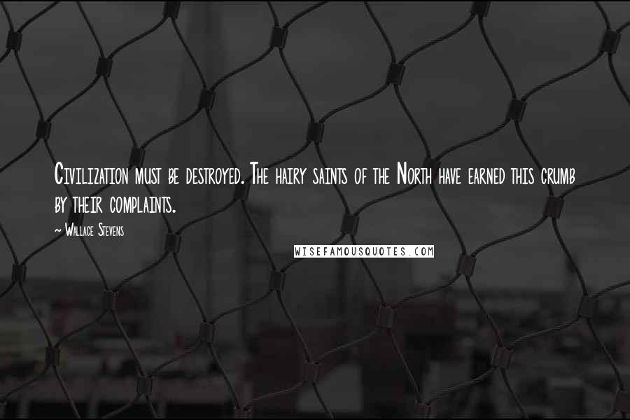Wallace Stevens Quotes: Civilization must be destroyed. The hairy saints of the North have earned this crumb by their complaints.