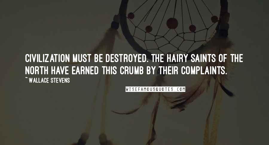 Wallace Stevens Quotes: Civilization must be destroyed. The hairy saints of the North have earned this crumb by their complaints.