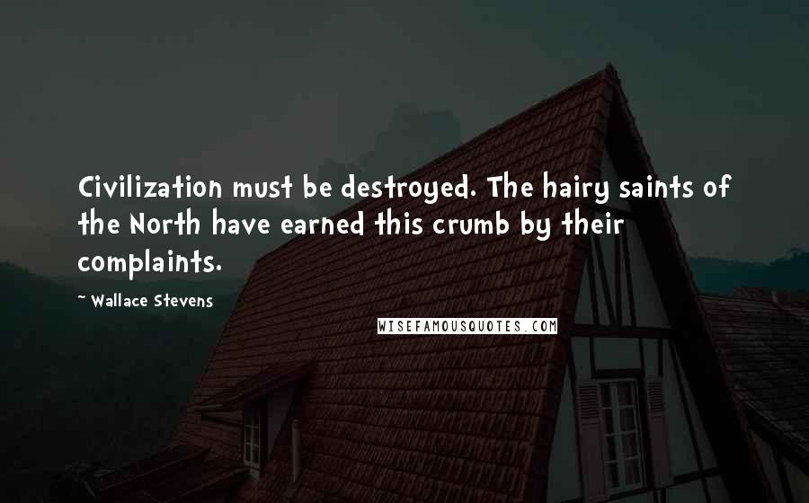 Wallace Stevens Quotes: Civilization must be destroyed. The hairy saints of the North have earned this crumb by their complaints.