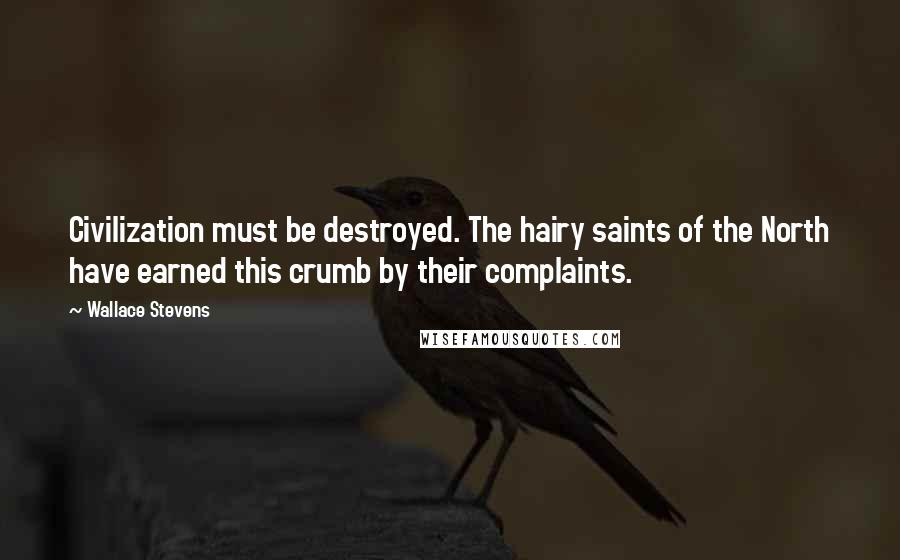 Wallace Stevens Quotes: Civilization must be destroyed. The hairy saints of the North have earned this crumb by their complaints.