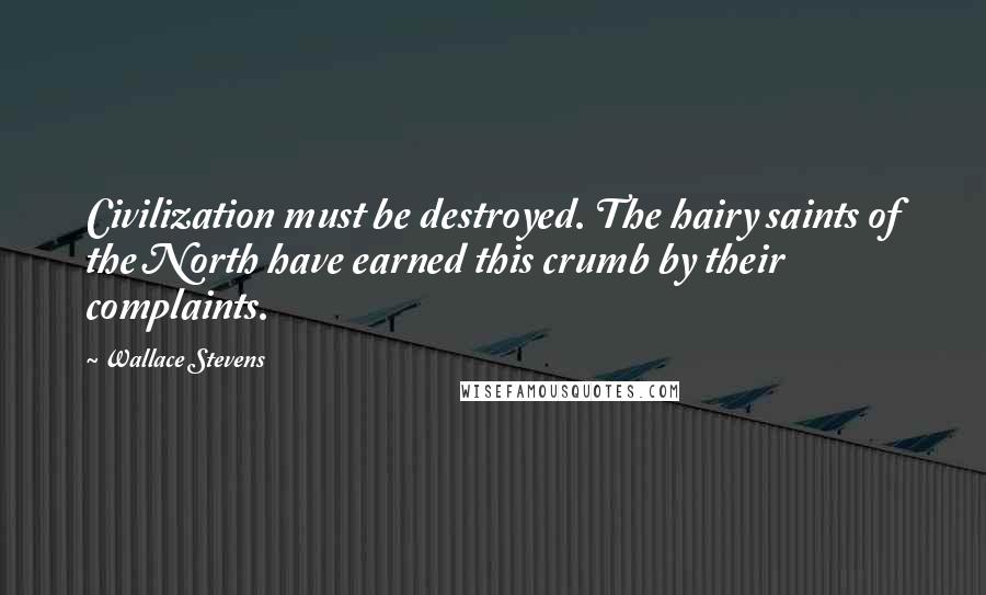 Wallace Stevens Quotes: Civilization must be destroyed. The hairy saints of the North have earned this crumb by their complaints.