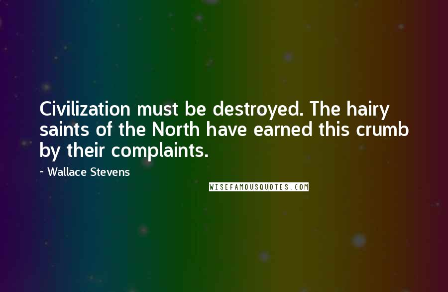 Wallace Stevens Quotes: Civilization must be destroyed. The hairy saints of the North have earned this crumb by their complaints.