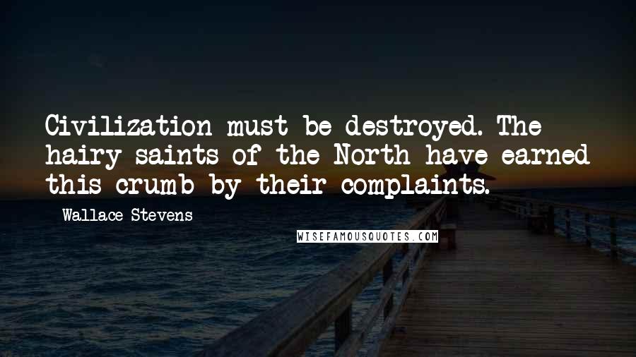 Wallace Stevens Quotes: Civilization must be destroyed. The hairy saints of the North have earned this crumb by their complaints.