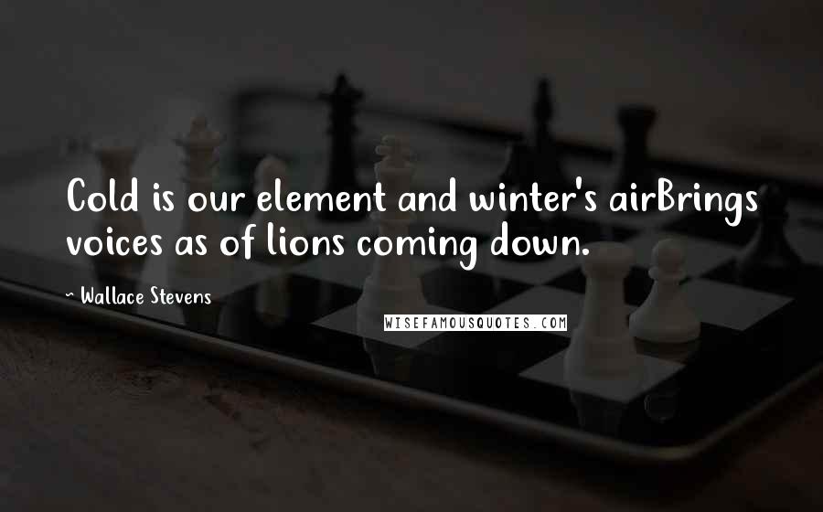 Wallace Stevens Quotes: Cold is our element and winter's airBrings voices as of lions coming down.