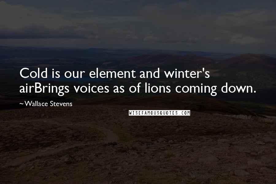 Wallace Stevens Quotes: Cold is our element and winter's airBrings voices as of lions coming down.