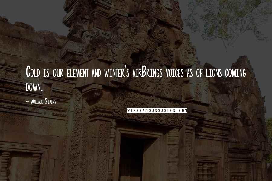 Wallace Stevens Quotes: Cold is our element and winter's airBrings voices as of lions coming down.