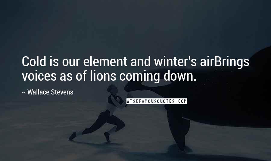 Wallace Stevens Quotes: Cold is our element and winter's airBrings voices as of lions coming down.