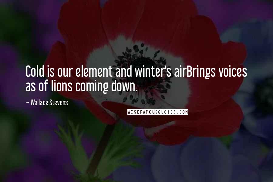 Wallace Stevens Quotes: Cold is our element and winter's airBrings voices as of lions coming down.