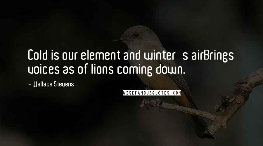 Wallace Stevens Quotes: Cold is our element and winter's airBrings voices as of lions coming down.