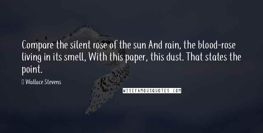 Wallace Stevens Quotes: Compare the silent rose of the sun And rain, the blood-rose living in its smell, With this paper, this dust. That states the point.