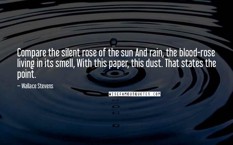 Wallace Stevens Quotes: Compare the silent rose of the sun And rain, the blood-rose living in its smell, With this paper, this dust. That states the point.