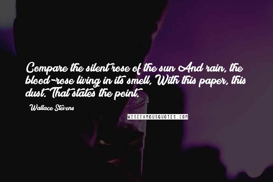 Wallace Stevens Quotes: Compare the silent rose of the sun And rain, the blood-rose living in its smell, With this paper, this dust. That states the point.