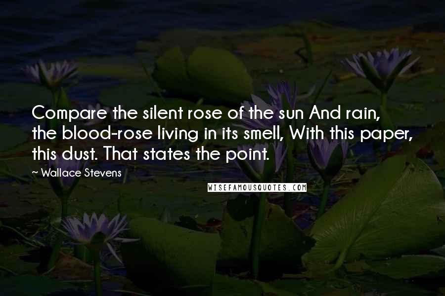 Wallace Stevens Quotes: Compare the silent rose of the sun And rain, the blood-rose living in its smell, With this paper, this dust. That states the point.