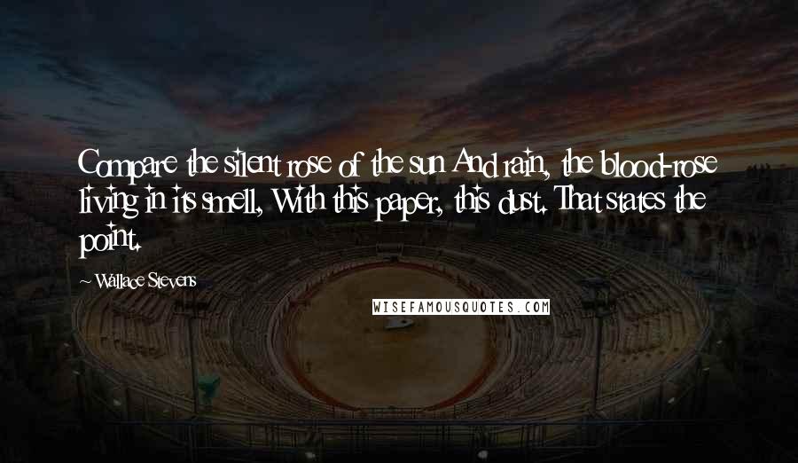 Wallace Stevens Quotes: Compare the silent rose of the sun And rain, the blood-rose living in its smell, With this paper, this dust. That states the point.