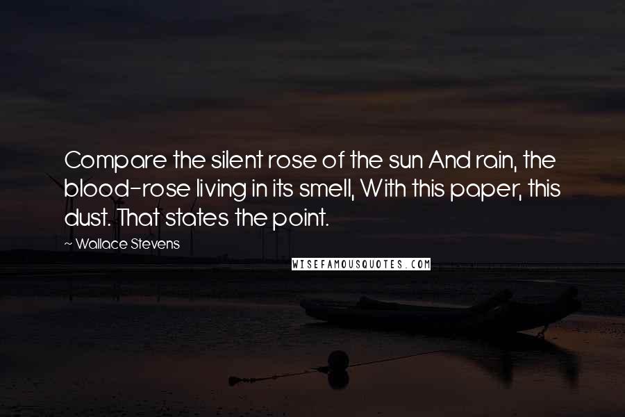 Wallace Stevens Quotes: Compare the silent rose of the sun And rain, the blood-rose living in its smell, With this paper, this dust. That states the point.