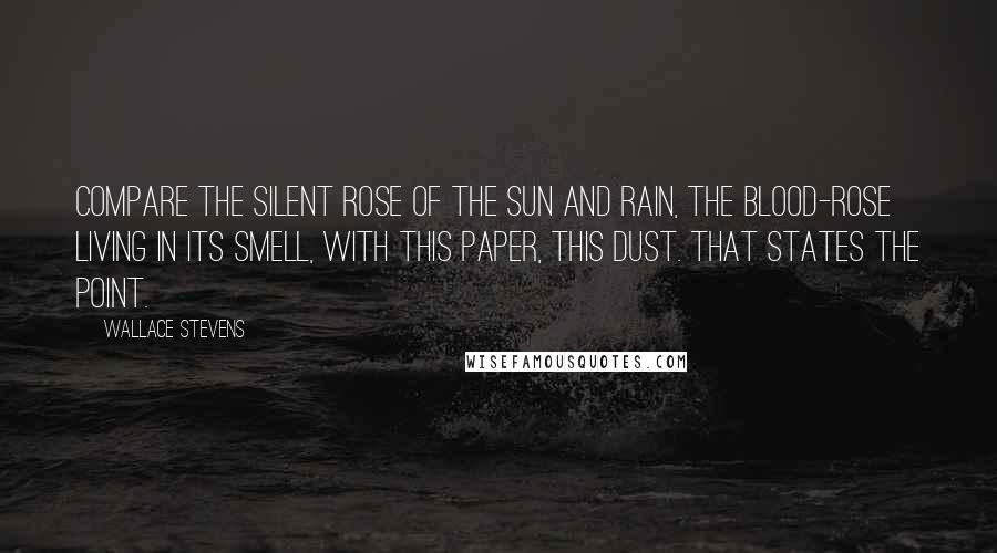 Wallace Stevens Quotes: Compare the silent rose of the sun And rain, the blood-rose living in its smell, With this paper, this dust. That states the point.