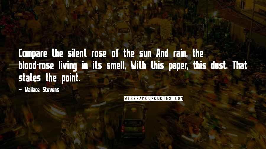 Wallace Stevens Quotes: Compare the silent rose of the sun And rain, the blood-rose living in its smell, With this paper, this dust. That states the point.