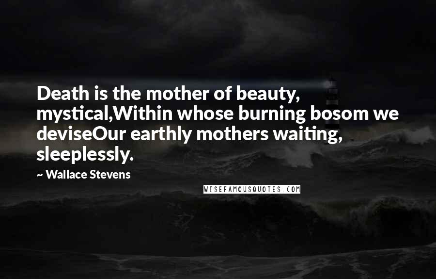 Wallace Stevens Quotes: Death is the mother of beauty, mystical,Within whose burning bosom we deviseOur earthly mothers waiting, sleeplessly.