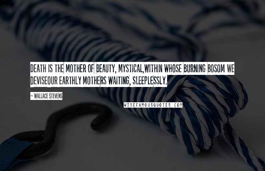 Wallace Stevens Quotes: Death is the mother of beauty, mystical,Within whose burning bosom we deviseOur earthly mothers waiting, sleeplessly.