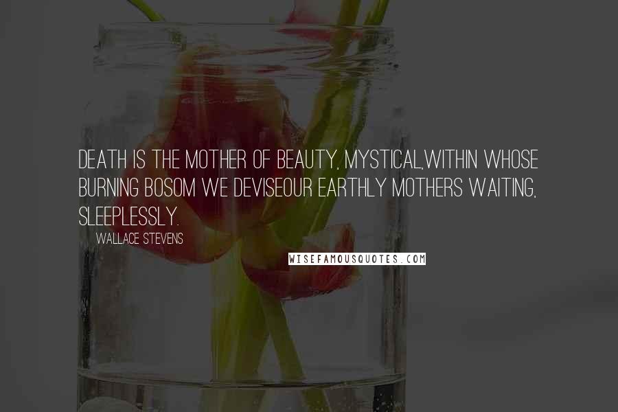 Wallace Stevens Quotes: Death is the mother of beauty, mystical,Within whose burning bosom we deviseOur earthly mothers waiting, sleeplessly.