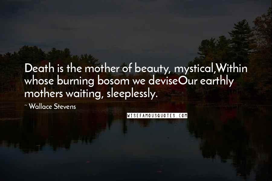 Wallace Stevens Quotes: Death is the mother of beauty, mystical,Within whose burning bosom we deviseOur earthly mothers waiting, sleeplessly.