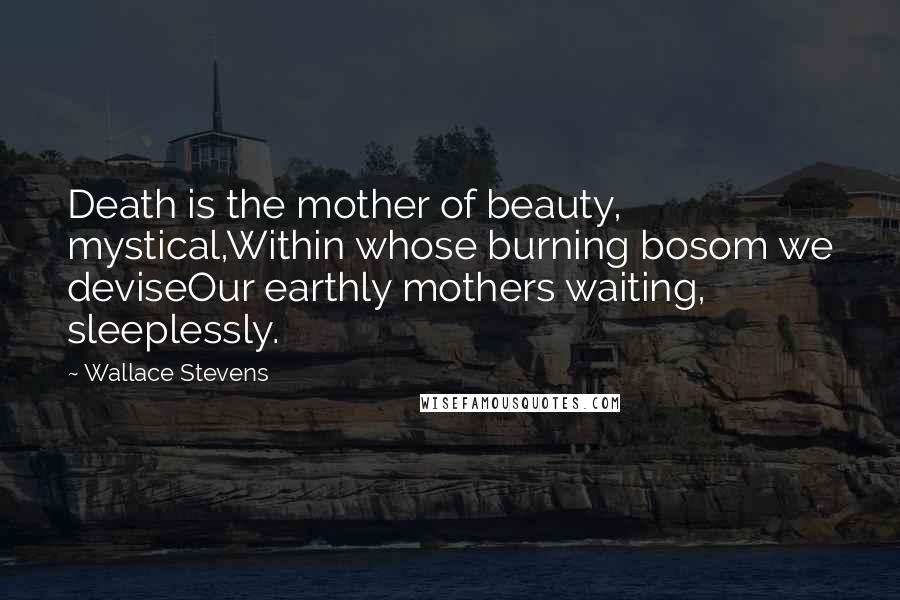 Wallace Stevens Quotes: Death is the mother of beauty, mystical,Within whose burning bosom we deviseOur earthly mothers waiting, sleeplessly.