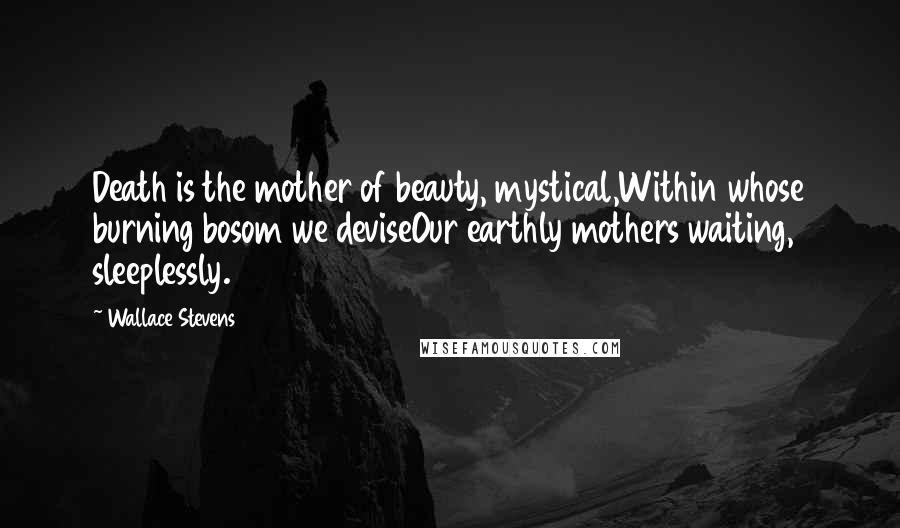 Wallace Stevens Quotes: Death is the mother of beauty, mystical,Within whose burning bosom we deviseOur earthly mothers waiting, sleeplessly.