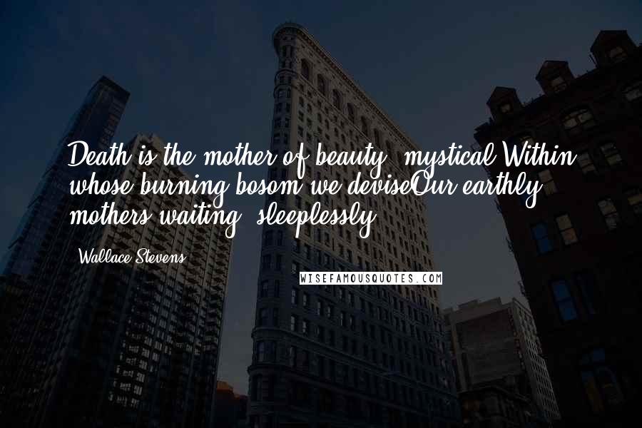 Wallace Stevens Quotes: Death is the mother of beauty, mystical,Within whose burning bosom we deviseOur earthly mothers waiting, sleeplessly.