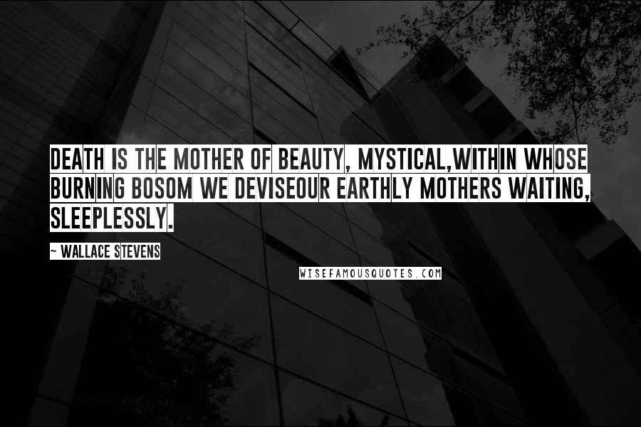 Wallace Stevens Quotes: Death is the mother of beauty, mystical,Within whose burning bosom we deviseOur earthly mothers waiting, sleeplessly.