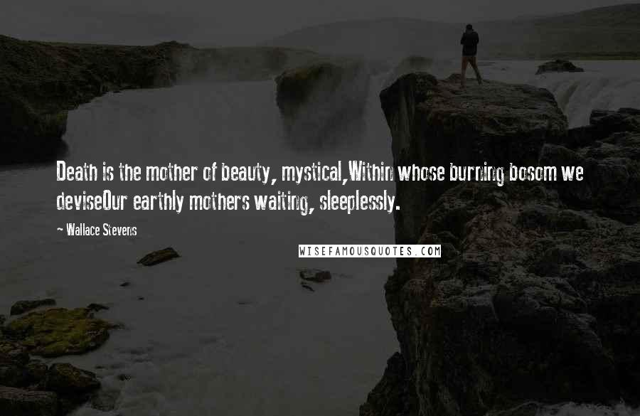 Wallace Stevens Quotes: Death is the mother of beauty, mystical,Within whose burning bosom we deviseOur earthly mothers waiting, sleeplessly.