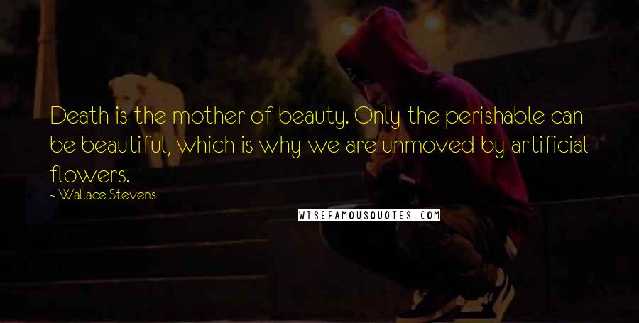 Wallace Stevens Quotes: Death is the mother of beauty. Only the perishable can be beautiful, which is why we are unmoved by artificial flowers.