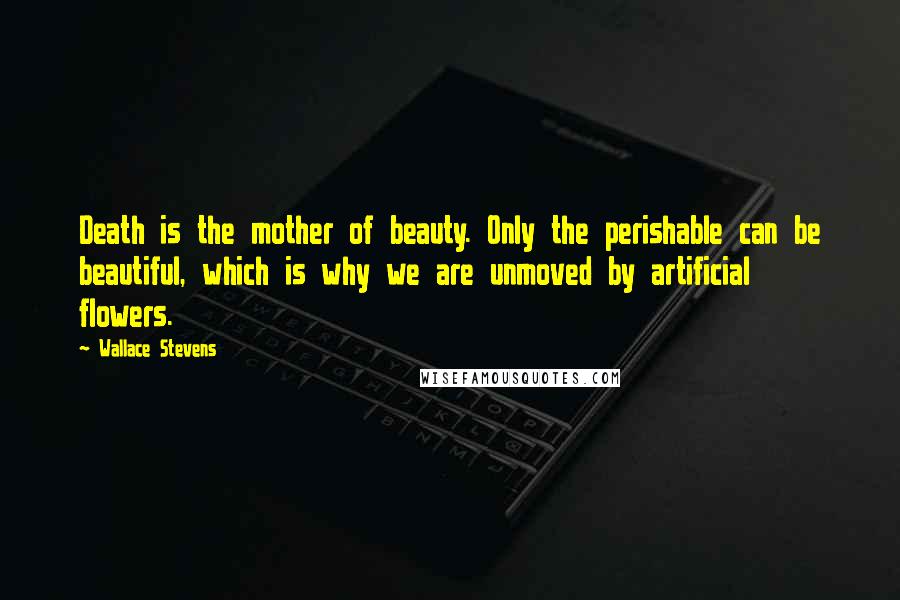 Wallace Stevens Quotes: Death is the mother of beauty. Only the perishable can be beautiful, which is why we are unmoved by artificial flowers.