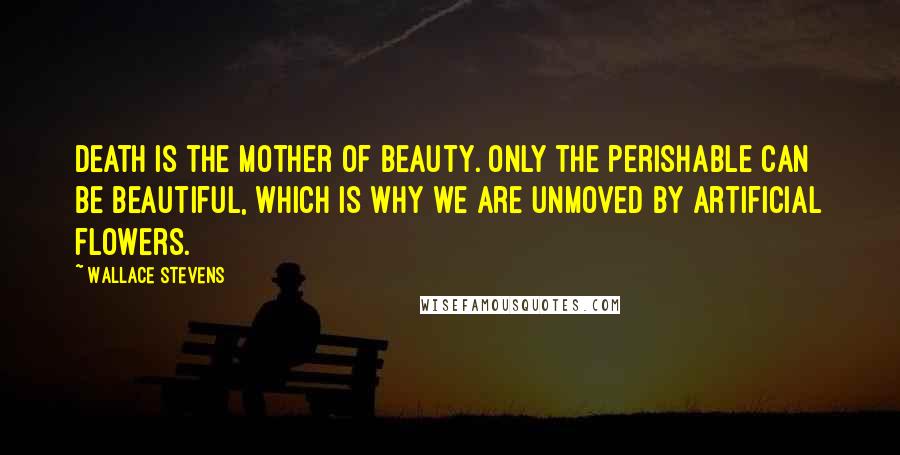 Wallace Stevens Quotes: Death is the mother of beauty. Only the perishable can be beautiful, which is why we are unmoved by artificial flowers.