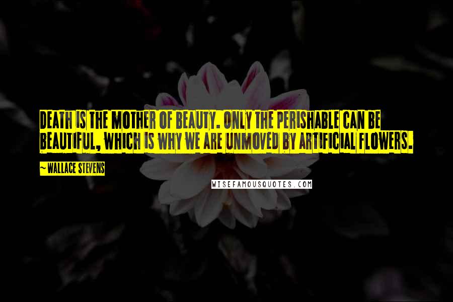 Wallace Stevens Quotes: Death is the mother of beauty. Only the perishable can be beautiful, which is why we are unmoved by artificial flowers.
