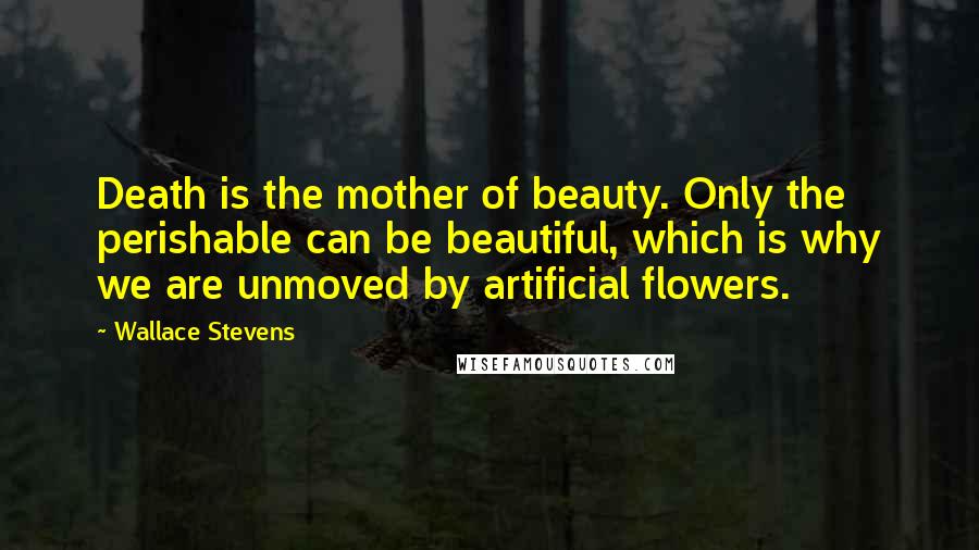 Wallace Stevens Quotes: Death is the mother of beauty. Only the perishable can be beautiful, which is why we are unmoved by artificial flowers.