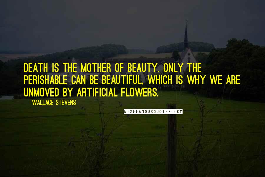 Wallace Stevens Quotes: Death is the mother of beauty. Only the perishable can be beautiful, which is why we are unmoved by artificial flowers.