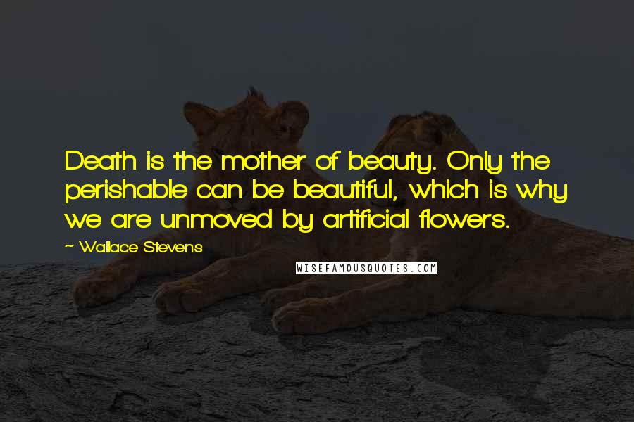 Wallace Stevens Quotes: Death is the mother of beauty. Only the perishable can be beautiful, which is why we are unmoved by artificial flowers.