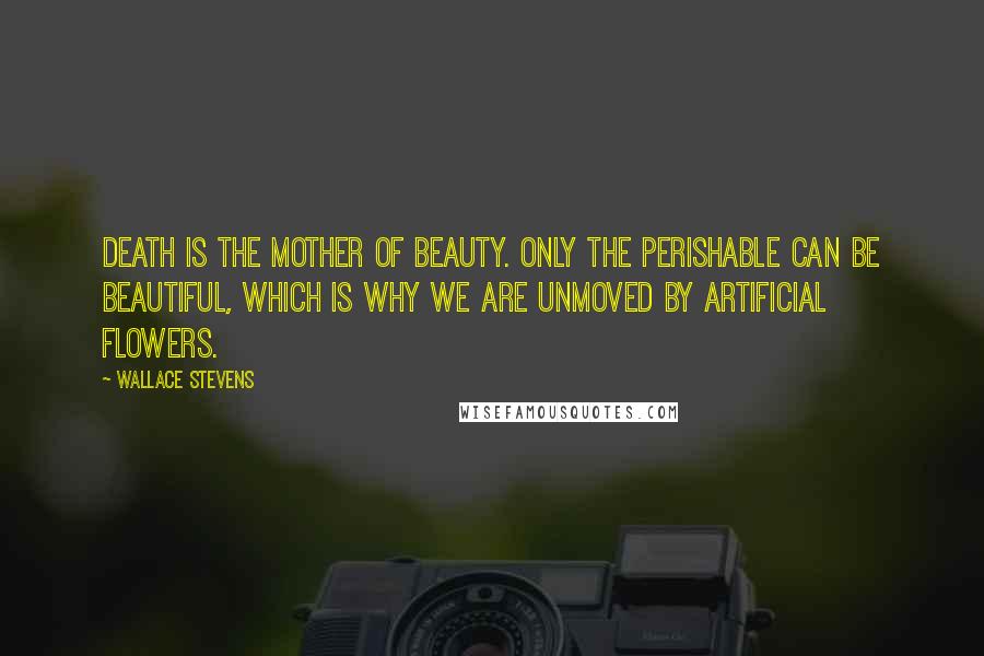 Wallace Stevens Quotes: Death is the mother of beauty. Only the perishable can be beautiful, which is why we are unmoved by artificial flowers.